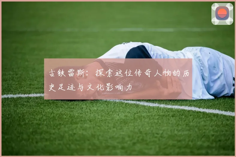 古铁雷斯：探索这位传奇人物的历史足迹与文化影响力